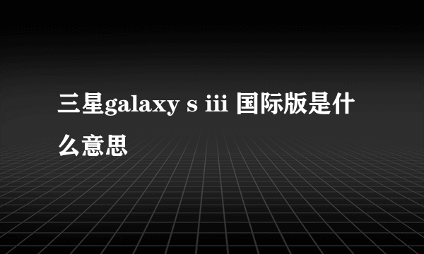三星galaxy s iii 国际版是什么意思