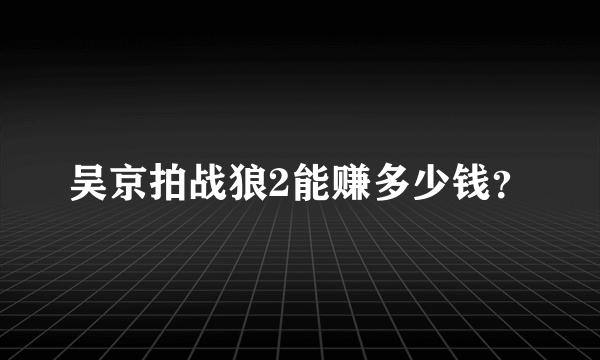 吴京拍战狼2能赚多少钱？