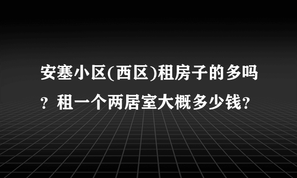 安塞小区(西区)租房子的多吗？租一个两居室大概多少钱？