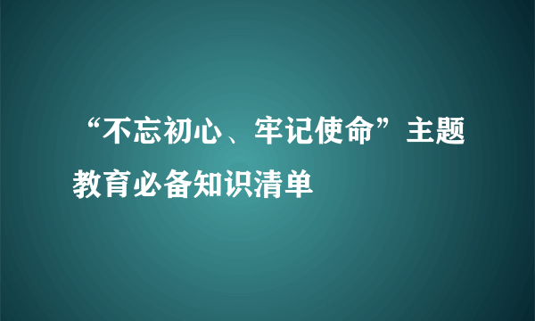 “不忘初心、牢记使命”主题教育必备知识清单
