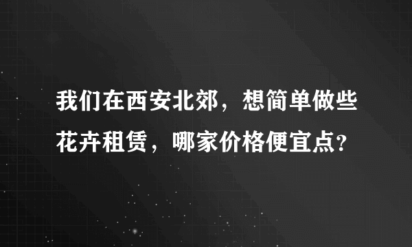 我们在西安北郊，想简单做些花卉租赁，哪家价格便宜点？