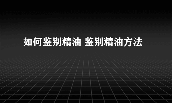 如何鉴别精油 鉴别精油方法