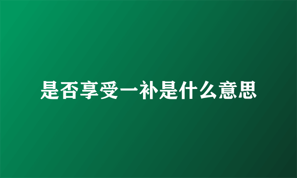 是否享受一补是什么意思