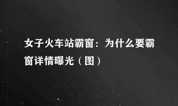 女子火车站霸窗：为什么要霸窗详情曝光（图）