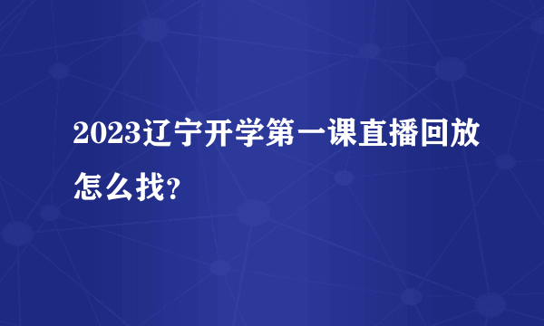 2023辽宁开学第一课直播回放怎么找？