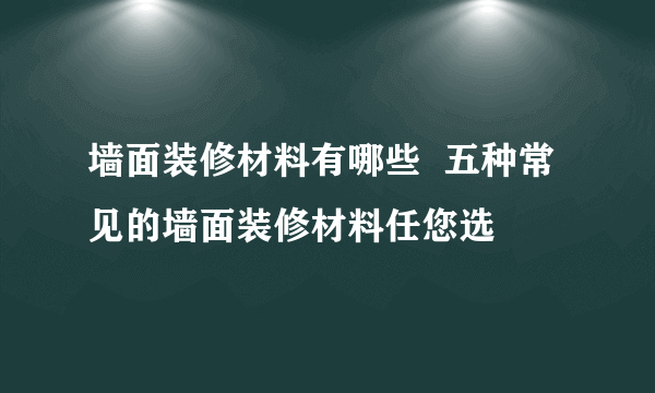墙面装修材料有哪些  五种常见的墙面装修材料任您选