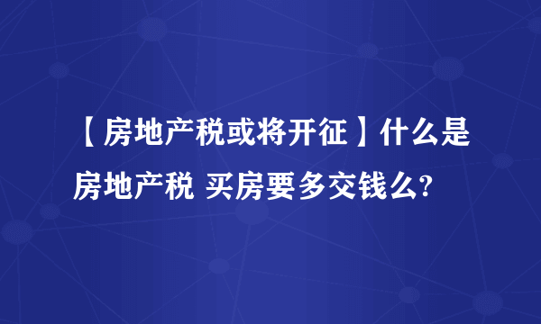【房地产税或将开征】什么是房地产税 买房要多交钱么?