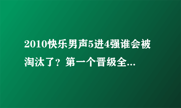 2010快乐男声5进4强谁会被淘汰了？第一个晋级全国4强的是谁
