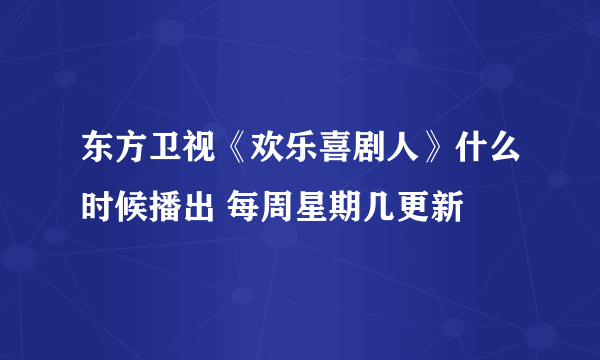 东方卫视《欢乐喜剧人》什么时候播出 每周星期几更新