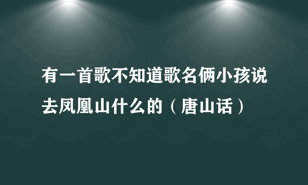 有一首歌不知道歌名俩小孩说去凤凰山什么的（唐山话）