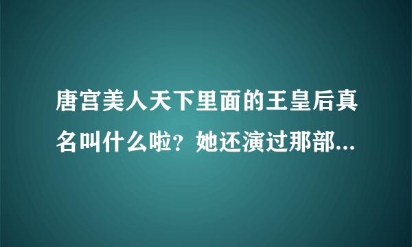 唐宫美人天下里面的王皇后真名叫什么啦？她还演过那部电视剧？