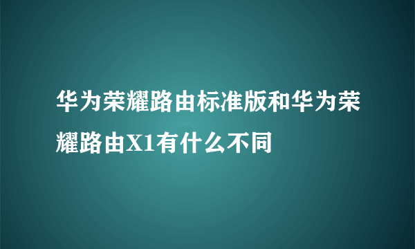 华为荣耀路由标准版和华为荣耀路由X1有什么不同