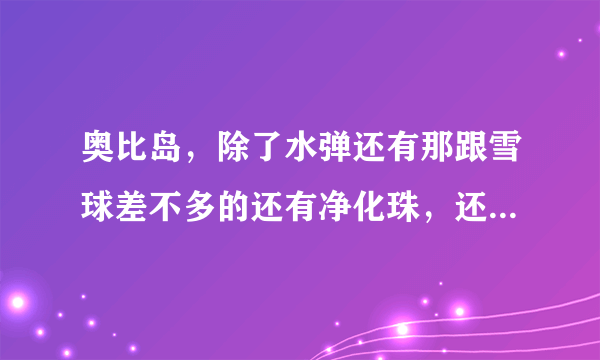 奥比岛，除了水弹还有那跟雪球差不多的还有净化珠，还有什么扔的？怎么得？