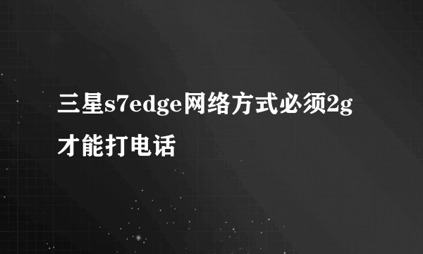 三星s7edge网络方式必须2g才能打电话