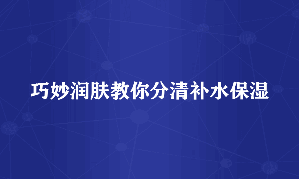 巧妙润肤教你分清补水保湿