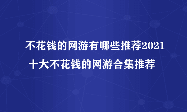 不花钱的网游有哪些推荐2021 十大不花钱的网游合集推荐