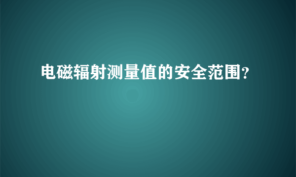 电磁辐射测量值的安全范围？