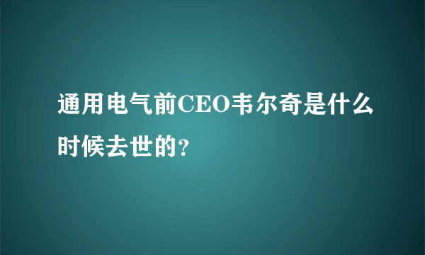 通用电气前CEO韦尔奇是什么时候去世的？