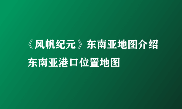 《风帆纪元》东南亚地图介绍 东南亚港口位置地图
