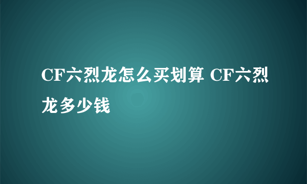 CF六烈龙怎么买划算 CF六烈龙多少钱