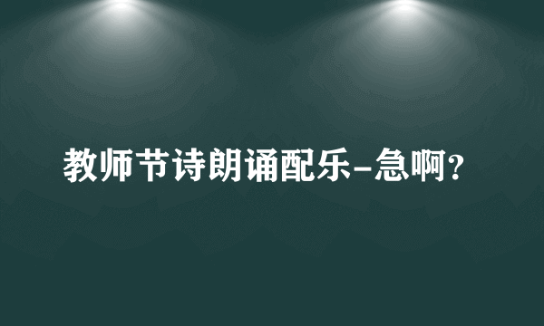教师节诗朗诵配乐-急啊？