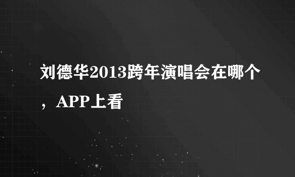 刘德华2013跨年演唱会在哪个，APP上看