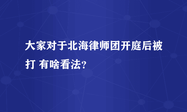 大家对于北海律师团开庭后被打 有啥看法？