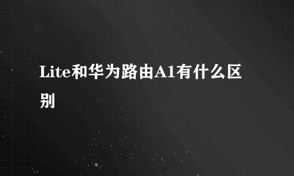 Lite和华为路由A1有什么区别