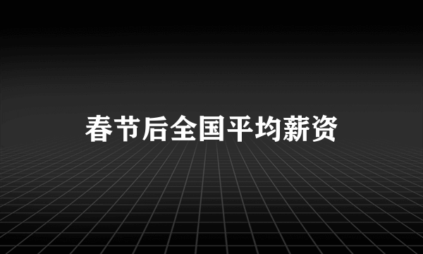 春节后全国平均薪资