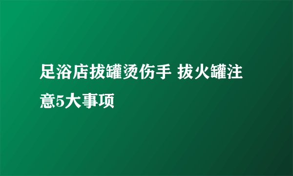 足浴店拔罐烫伤手 拔火罐注意5大事项