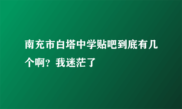 南充市白塔中学贴吧到底有几个啊？我迷茫了
