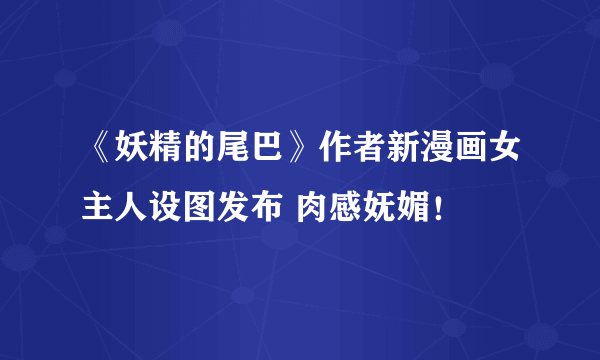 《妖精的尾巴》作者新漫画女主人设图发布 肉感妩媚！