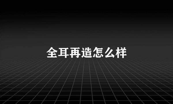 全耳再造怎么样