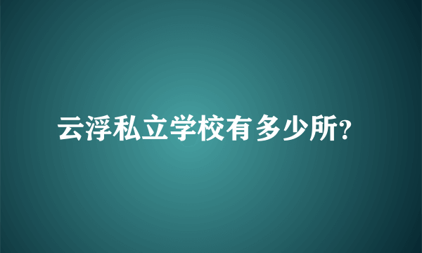 云浮私立学校有多少所？