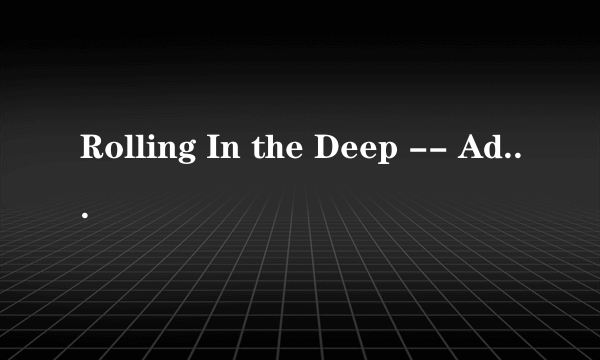 Rolling In the Deep -- Adele这首歌的歌词谁能用中文标出来怎么读啊~求完整的？