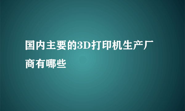 国内主要的3D打印机生产厂商有哪些