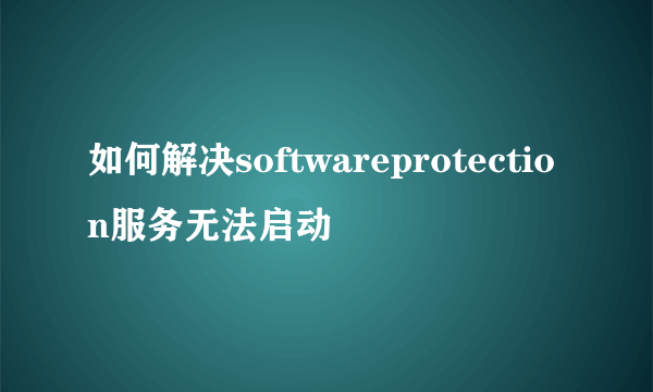 如何解决softwareprotection服务无法启动