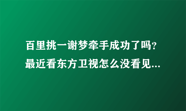 百里挑一谢梦牵手成功了吗？最近看东方卫视怎么没看见她了，求解释！！！！