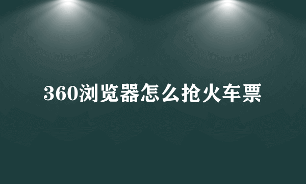 360浏览器怎么抢火车票