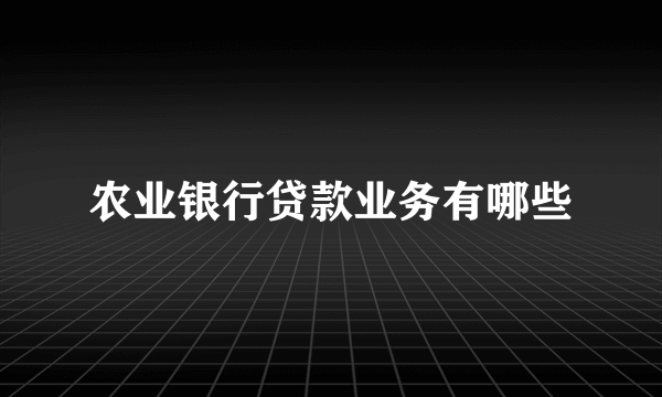 农业银行贷款业务有哪些