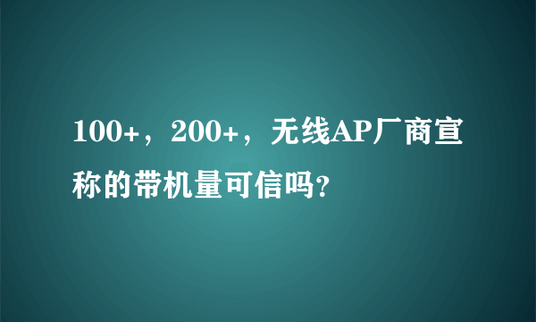 100+，200+，无线AP厂商宣称的带机量可信吗？