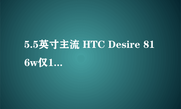 5.5英寸主流 HTC Desire 816w仅1680!
