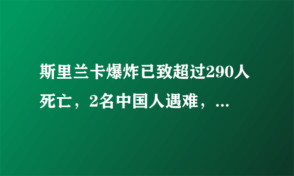 斯里兰卡爆炸已致超过290人死亡，2名中国人遇难，原因可能是什么？目前情况如何？