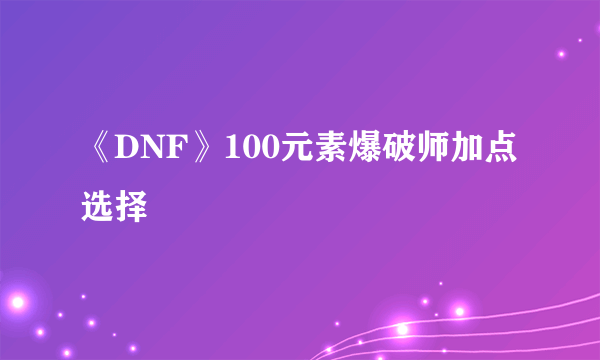 《DNF》100元素爆破师加点选择