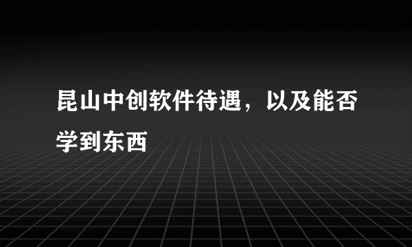昆山中创软件待遇，以及能否学到东西