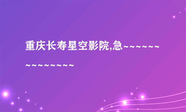 重庆长寿星空影院,急~~~~~~~~~~~~~~