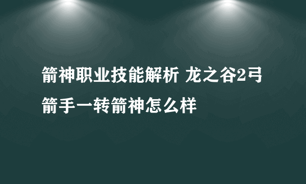 箭神职业技能解析 龙之谷2弓箭手一转箭神怎么样