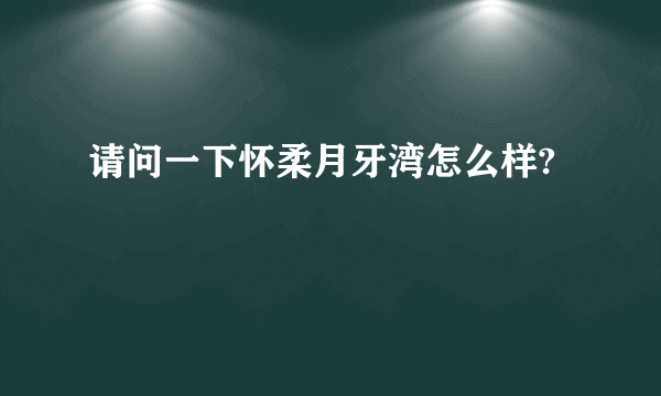 请问一下怀柔月牙湾怎么样?