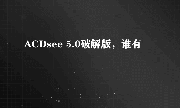 ACDsee 5.0破解版，谁有