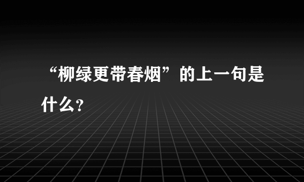 “柳绿更带春烟”的上一句是什么？